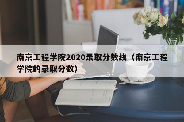 南京工程学院2020录取分数线（南京工程学院的录取分数）
