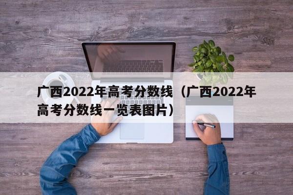 广西2022年高考分数线（广西2022年高考分数线一览表图片）