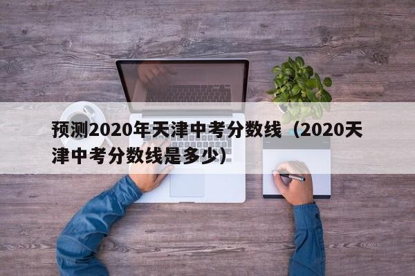 预测2020年天津中考分数线（2020天津中考分数线是多少）