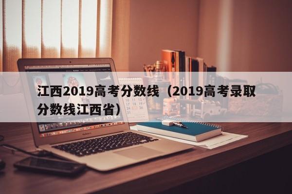 江西2019高考分数线（2019高考录取分数线江西省）