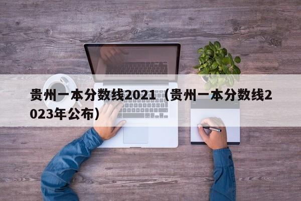 贵州一本分数线2021（贵州一本分数线2023年公布）