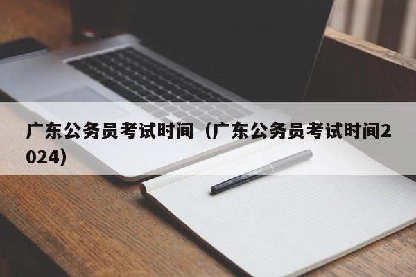 广东公务员考试时间（广东公务员考试时间2024）